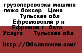 грузоперевозки машина пежо боксер › Цена ­ 500 - Тульская обл., Ефремовский р-н, Ефремов г. Авто » Услуги   . Тульская обл.